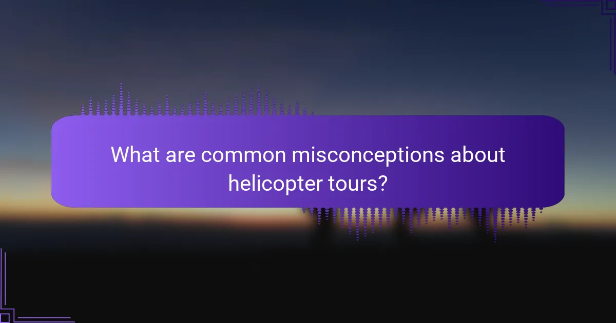 What are common misconceptions about helicopter tours?