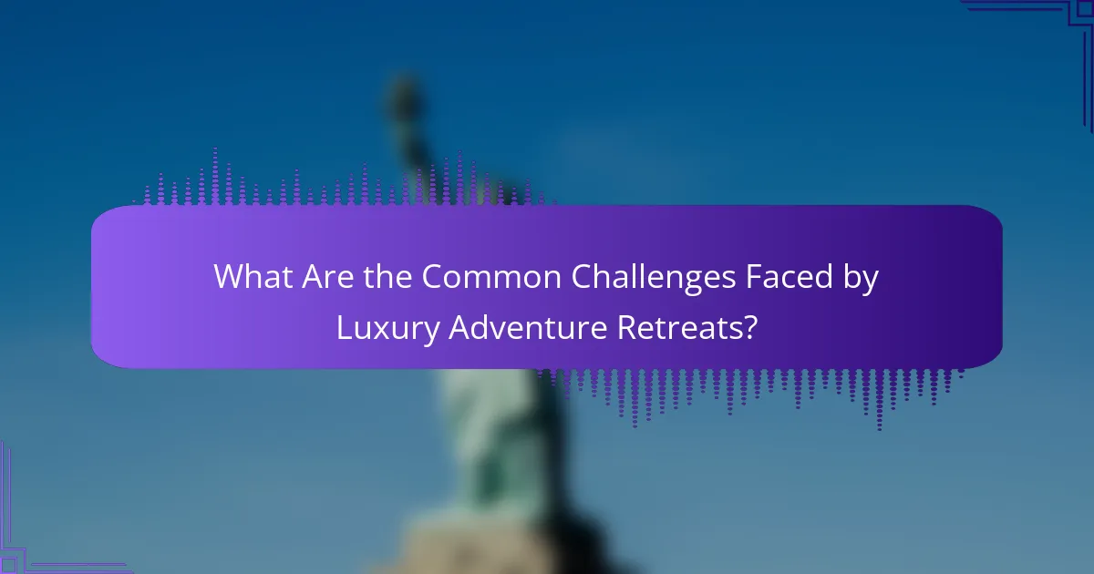 What Are the Common Challenges Faced by Luxury Adventure Retreats?