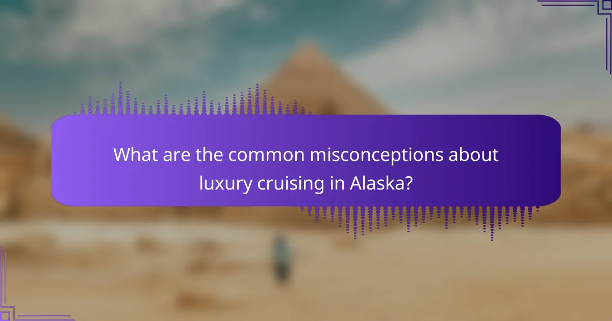What are the common misconceptions about luxury cruising in Alaska?