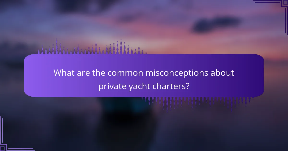 What are the common misconceptions about private yacht charters?