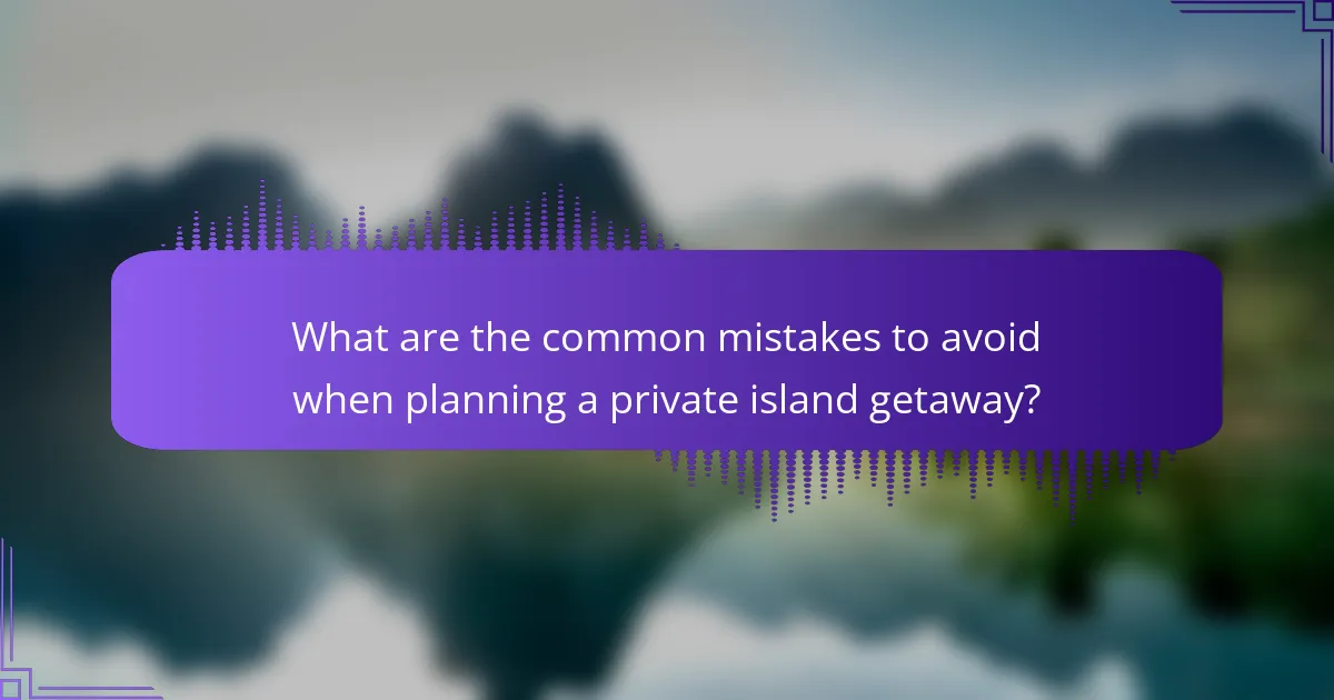 What are the common mistakes to avoid when planning a private island getaway?