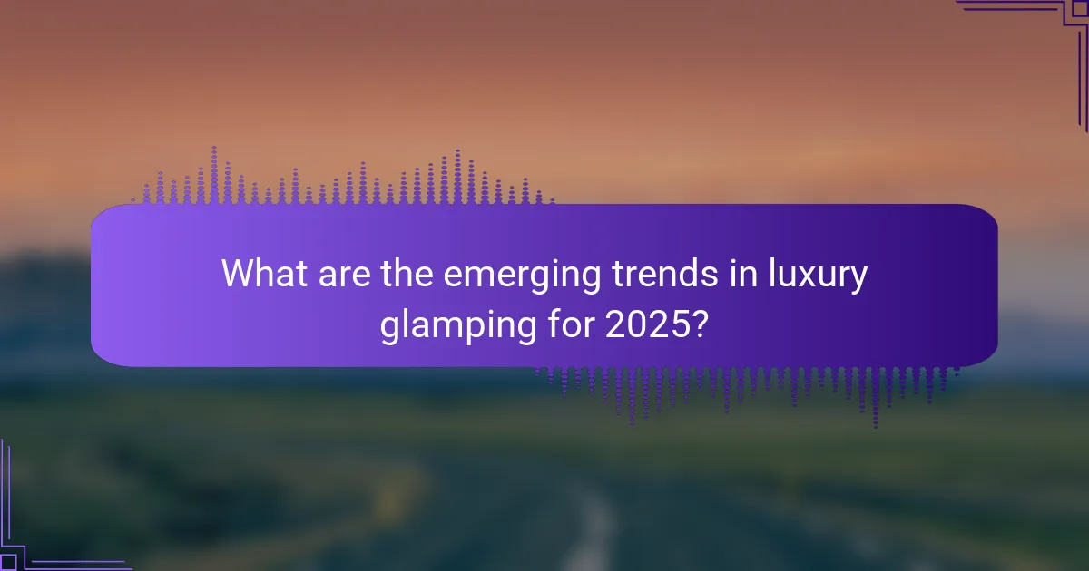 What are the emerging trends in luxury glamping for 2025?