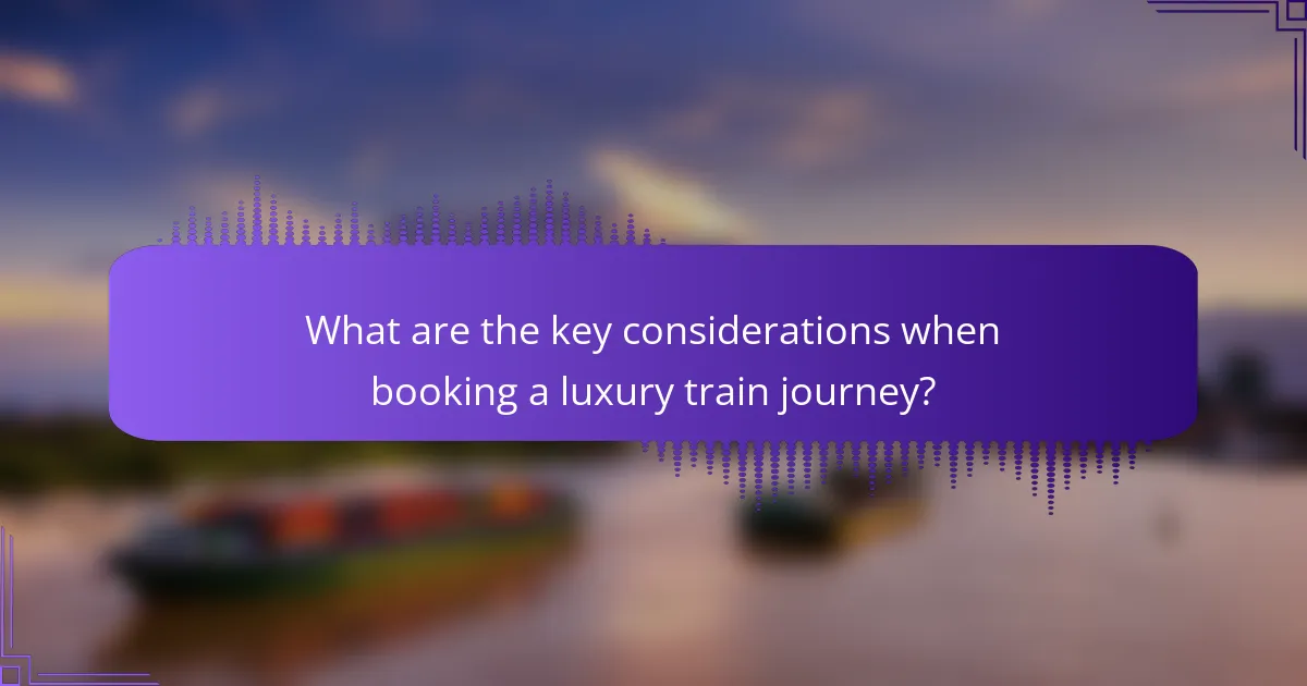 What are the key considerations when booking a luxury train journey?
