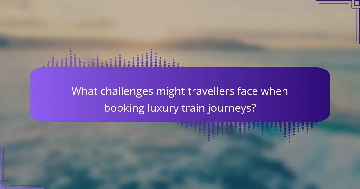 What challenges might travellers face when booking luxury train journeys?