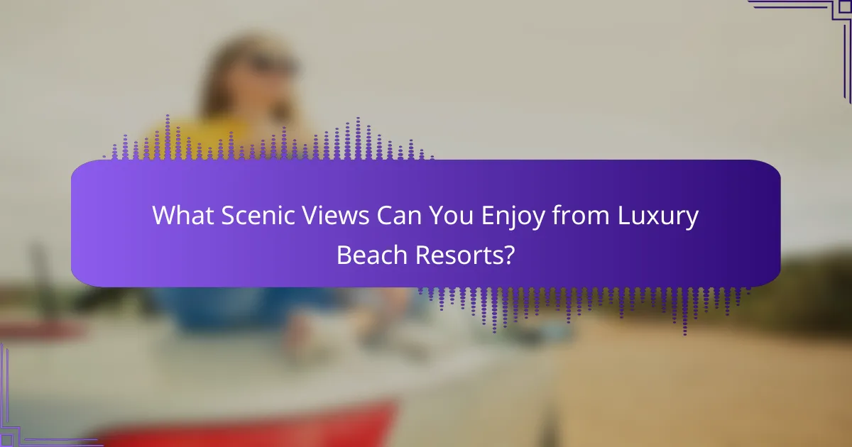 What Scenic Views Can You Enjoy from Luxury Beach Resorts?