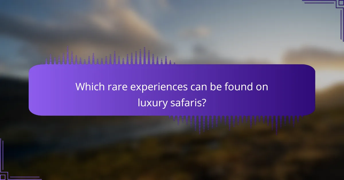 Which rare experiences can be found on luxury safaris?